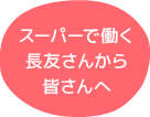 スーパーで働く長友さんから皆さんへ