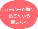 スーパーで働く長さんから皆さんへ