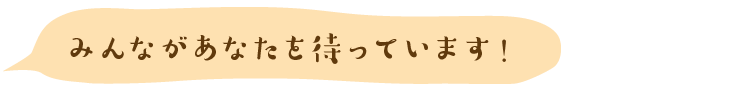 みんながあなたを待っています!