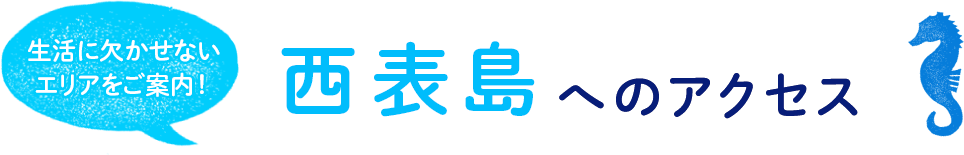 生活に欠かせないエリアをご案内！<br>
西表島へのアクセス