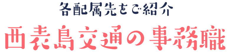 各配属先をご紹介
⻄表島交通の事務職